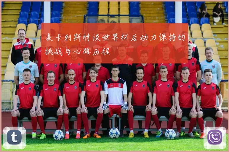 麦卡利斯特谈世界杯后动力保持的挑战与心路历程