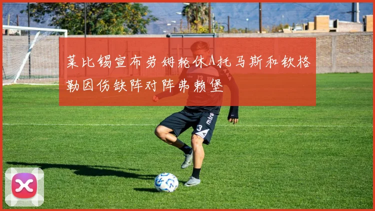 莱比锡宣布劳姆轮休A托马斯和钦格勒因伤缺阵对阵弗赖堡