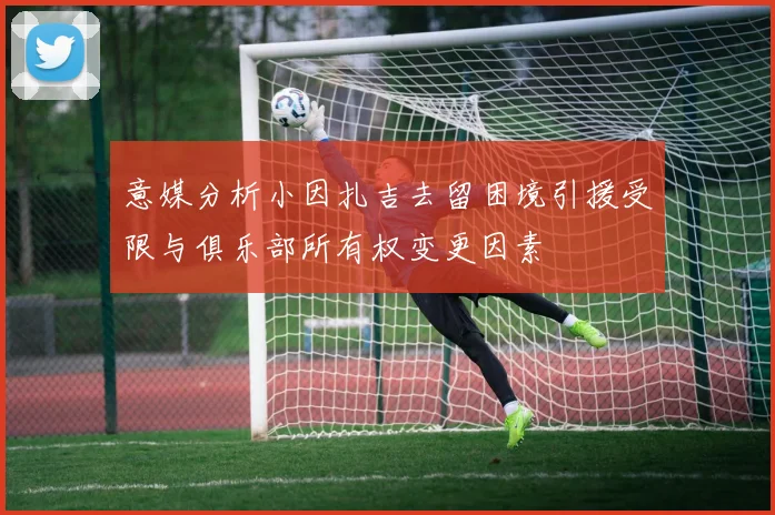 意媒分析小因扎吉去留困境引援受限与俱乐部所有权变更因素