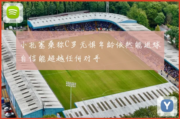小孔塞桑称C罗无惧年龄依然能进球自信能超越任何对手