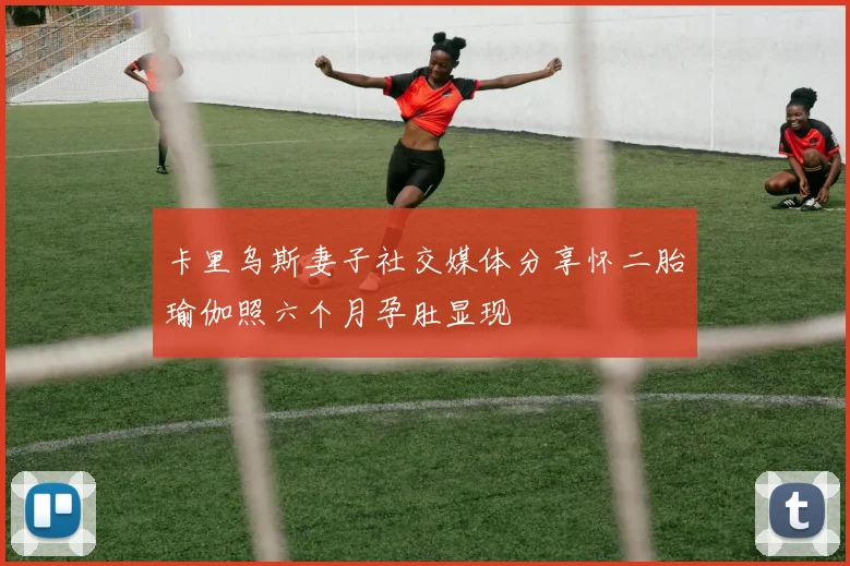 卡里乌斯妻子社交媒体分享怀二胎瑜伽照六个月孕肚显现