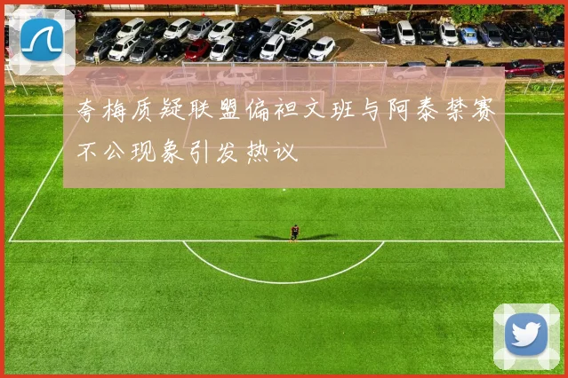 夸梅质疑联盟偏袒文班与阿泰禁赛不公现象引发热议