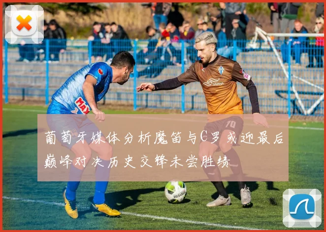 葡萄牙媒体分析魔笛与C罗或迎最后巅峰对决历史交锋未尝胜绩