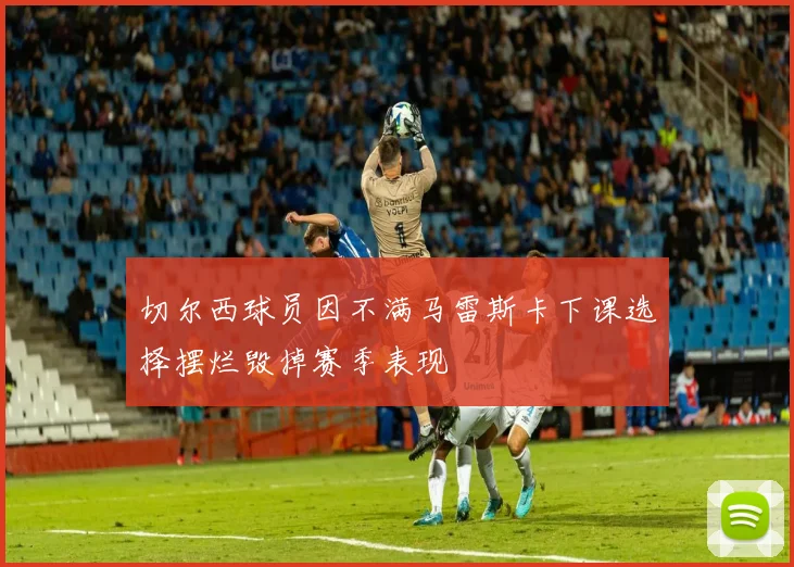 切尔西球员因不满马雷斯卡下课选择摆烂毁掉赛季表现
