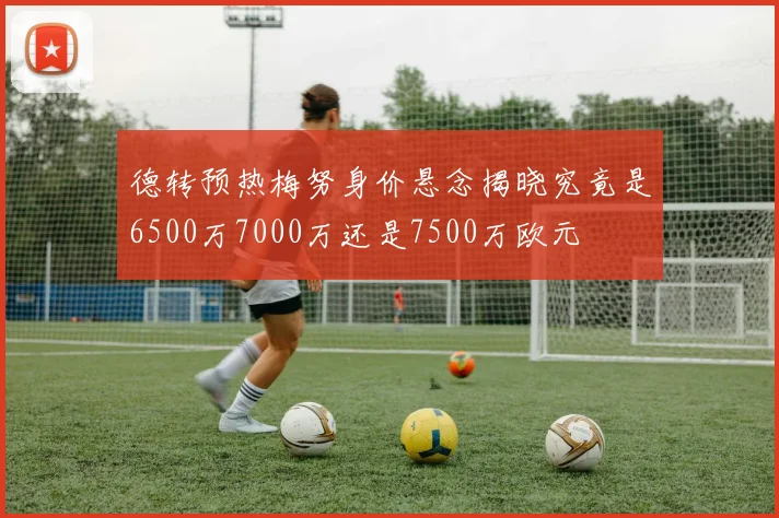 德转预热梅努身价悬念揭晓究竟是6500万7000万还是7500万欧元