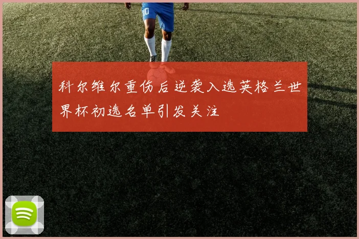 科尔维尔重伤后逆袭入选英格兰世界杯初选名单引发关注