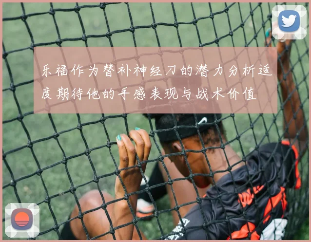 乐福作为替补神经刀的潜力分析适度期待他的手感表现与战术价值