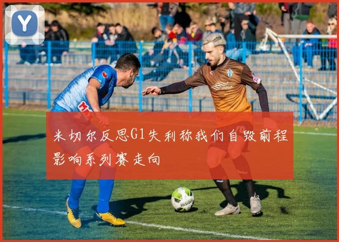 米切尔反思G1失利称我们自毁前程影响系列赛走向