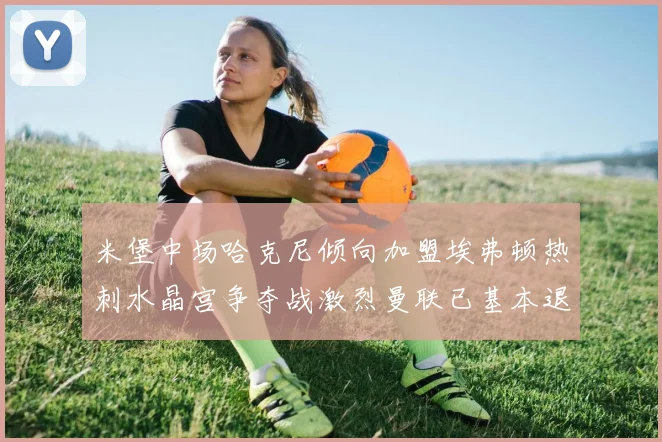 米堡中场哈克尼倾向加盟埃弗顿热刺水晶宫争夺战激烈曼联已基本退出竞争
